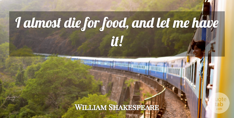 William Shakespeare Quote About Eating, Let Me, Dies: I Almost Die For Food...