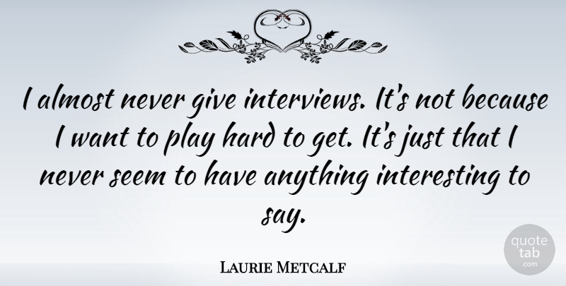 Laurie Metcalf Quote About Play, Interesting, Giving: I Almost Never Give Interviews...