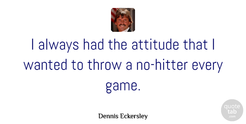 Dennis Eckersley Quote About Attitude, Games, Wanted: I Always Had The Attitude...