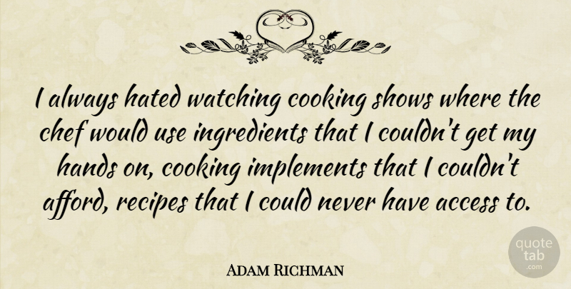 Adam Richman Quote About Access, Hated, Recipes, Shows, Watching: I Always Hated Watching Cooking...