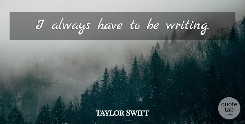 Taylor Swift Quote About Writing: I Always Have To Be...