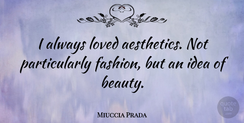 Miuccia Prada Quote About Fashion, Ideas, Aesthetics: I Always Loved Aesthetics Not...