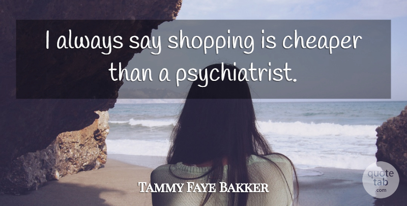 Tammy Faye Bakker Quote About Shopping, Psychiatrist, Cheaper: I Always Say Shopping Is...