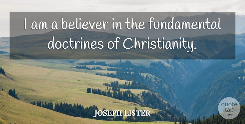 Joseph Lister Quote About Doctrine, Fundamentals, Christianity: I Am A Believer In...