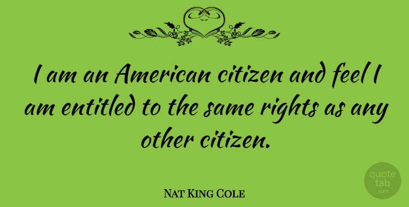 Nat King Cole Quote About Rights, Citizens, Feels: I Am An American Citizen...