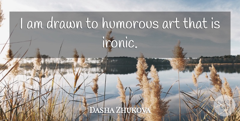 Dasha Zhukova Quote About Art, Humorous: I Am Drawn To Humorous...