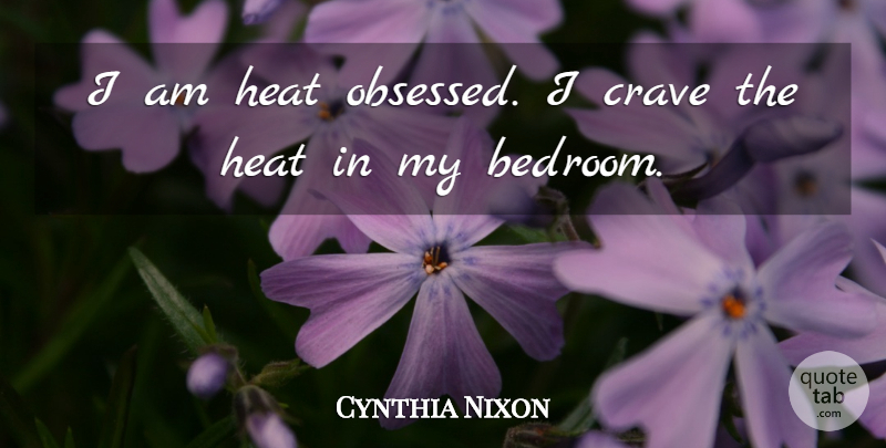 Cynthia Nixon Quote About Heat, Bedroom, Obsessed: I Am Heat Obsessed I...
