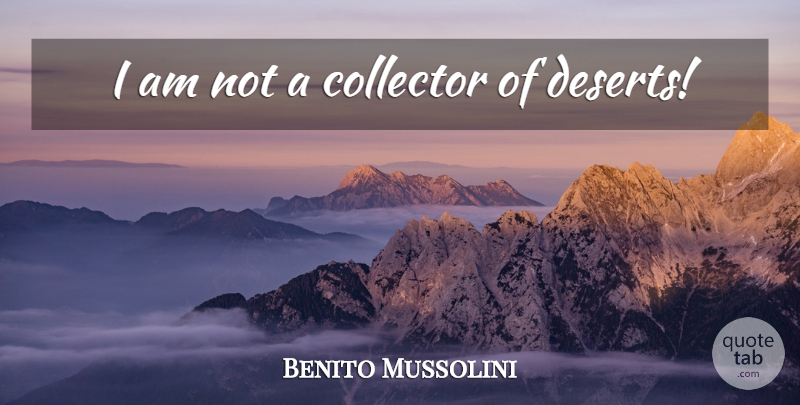 Benito Mussolini Quote About Desert, Collectors: I Am Not A Collector...