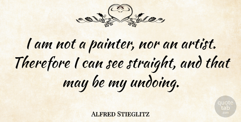 Alfred Stieglitz Quote About Photography, Artist, May: I Am Not A Painter...