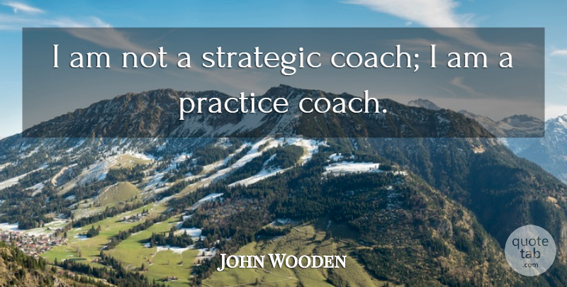 John Wooden Quote About Basketball, Practice, Coaching: I Am Not A Strategic...
