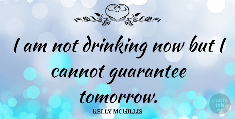 Kelly McGillis Quote About Drinking, Guarantees, Tomorrow: I Am Not Drinking Now...