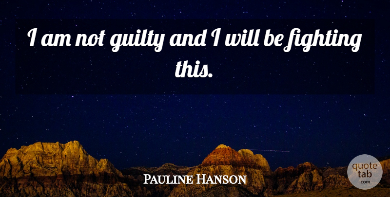 Pauline Hanson Quote About Fighting, Guilty: I Am Not Guilty And...