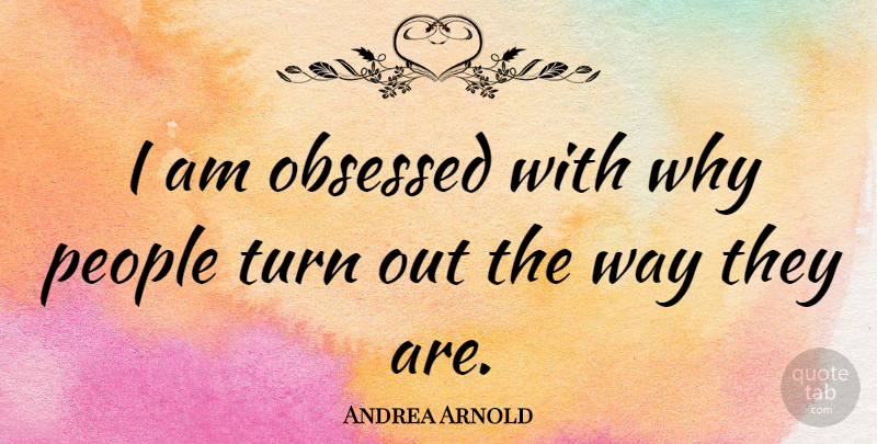 Andrea Arnold Quote About People, Way, Obsessed: I Am Obsessed With Why...