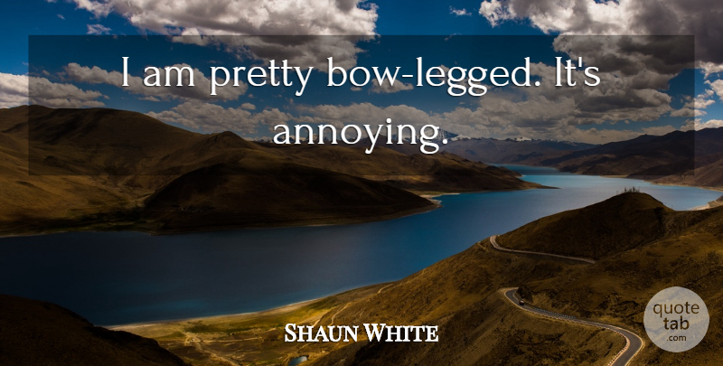 Shaun White Quote About Bows, Annoying, I Am Pretty: I Am Pretty Bow Legged...