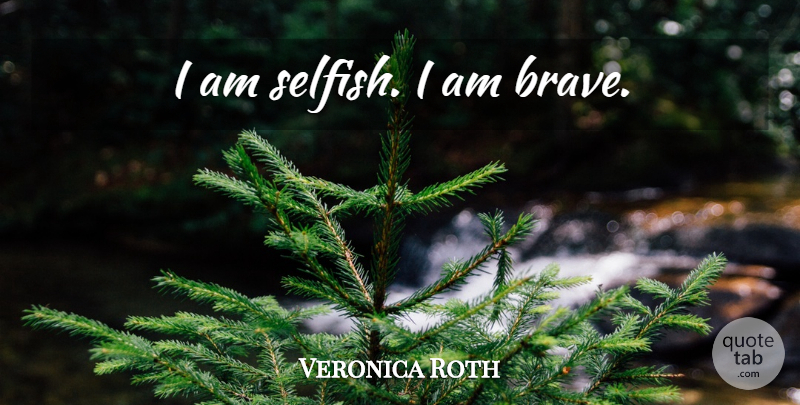 Veronica Roth Quote About Selfish, Brave, I Am Selfish: I Am Selfish I Am...