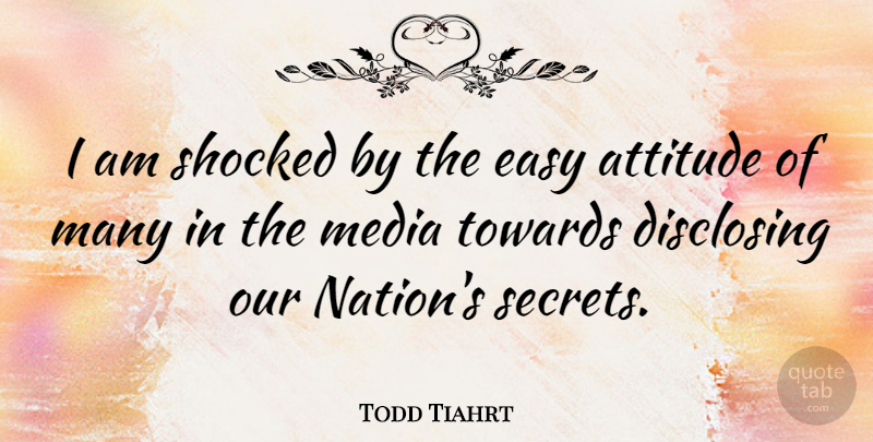 Todd Tiahrt Quote About Attitude, Media, Secret: I Am Shocked By The...