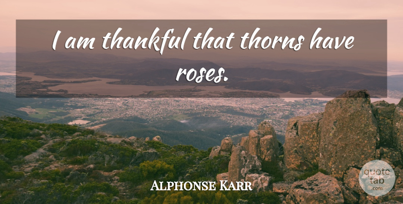 Alphonse Karr Quote About Rose, Thorns, I Am Thankful: I Am Thankful That Thorns...
