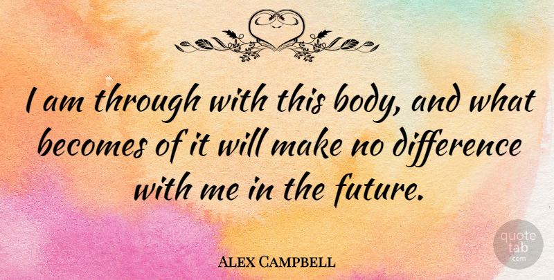 Alex Campbell Quote About Differences, Body: I Am Through With This...