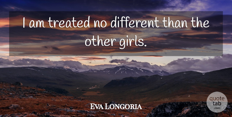 Eva Longoria Quote About Girl, Different, Other Girl: I Am Treated No Different...