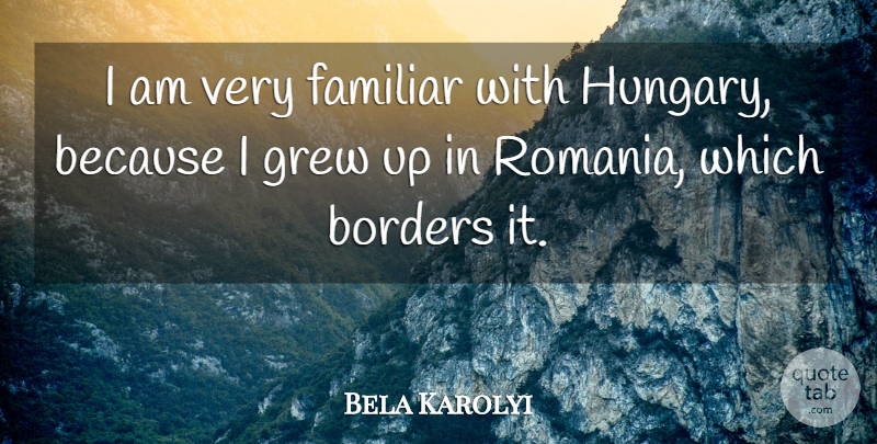 Bela Karolyi Quote About Borders, Hungary, Romania: I Am Very Familiar With...