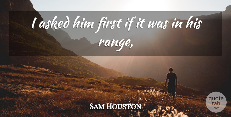 Sam Houston Quote About Asked: I Asked Him First If...