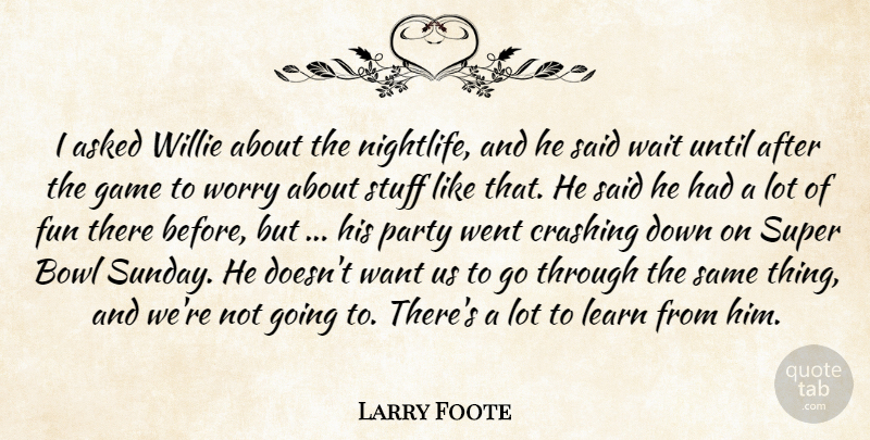Larry Foote Quote About Asked, Bowl, Crashing, Fun, Game: I Asked Willie About The...