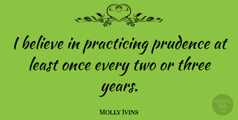 Molly Ivins Quote About Believe, Years, Two: I Believe In Practicing Prudence...