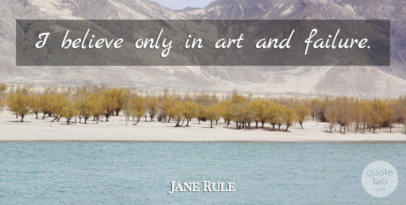 Jane Rule Quote About Art, Believe, I Believe: I Believe Only In Art...