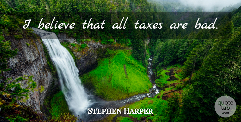 Stephen Harper Quote About Believe, I Believe, Taxes: I Believe That All Taxes...