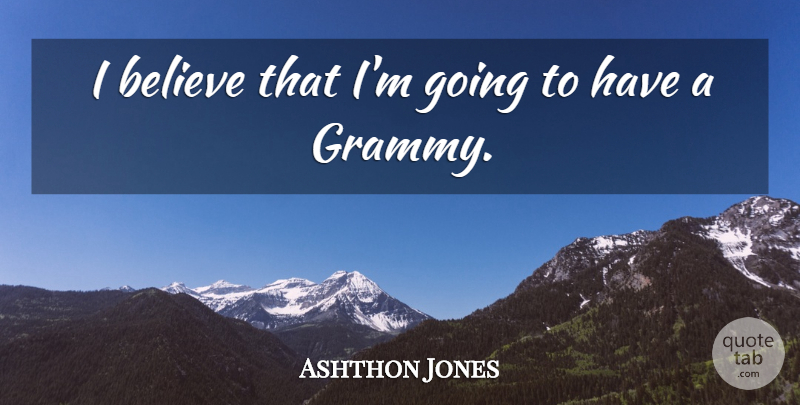 Ashthon Jones Quote About Believe, I Believe, Grammy: I Believe That Im Going...