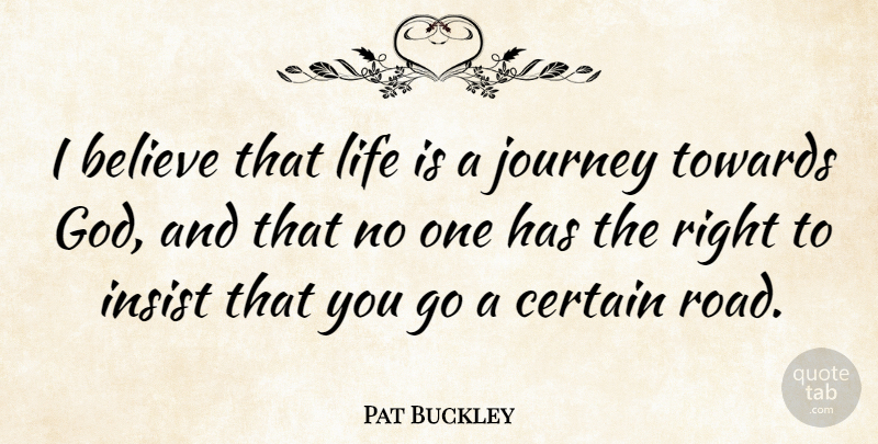 Pat Buckley Quote About Believe, Certain, Insist, Life, Towards: I Believe That Life Is...