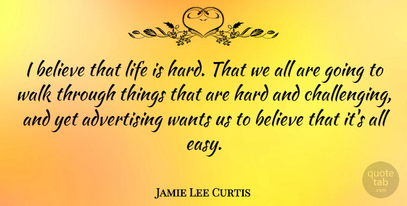 Jamie Lee Curtis Quote About Believe, Life Is Hard, Challenges: I Believe That Life Is...