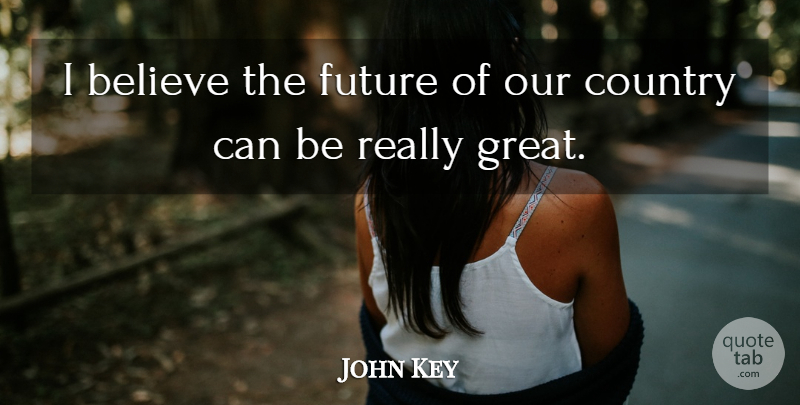 John Key Quote About Believe, Country, Future, Great: I Believe The Future Of...