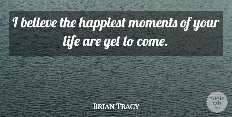Brian Tracy Quote About Believe, I Believe, Moments: I Believe The Happiest Moments...