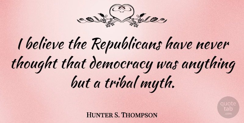 Hunter S. Thompson Quote About Believe, Democracy, Republican: I Believe The Republicans Have...