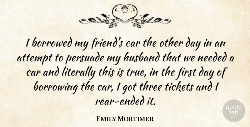 Emily Mortimer Quote About Attempt, Borrowed, Borrowing, Car, Literally: I Borrowed My Friends Car...