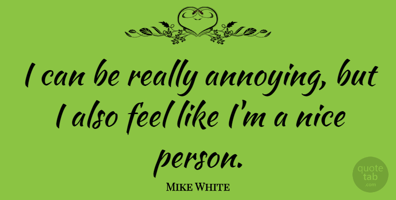 Mike White Quote About Nice, Annoying, Feels: I Can Be Really Annoying...