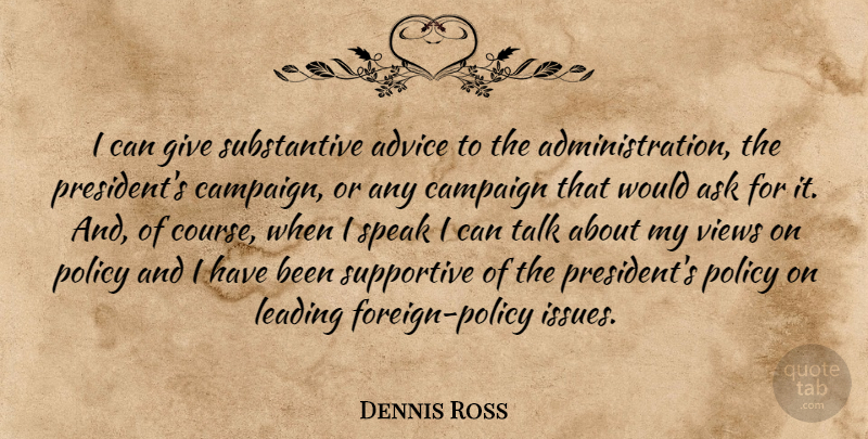 Dennis Ross Quote About Ask, Campaign, Leading, Policy, Supportive: I Can Give Substantive Advice...