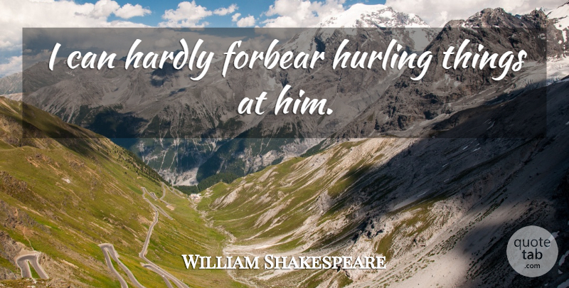 William Shakespeare Quote About Hurling, I Can: I Can Hardly Forbear Hurling...