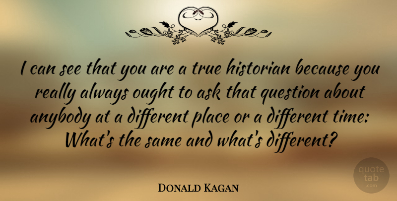 Donald Kagan Quote About Different, Historian, Asks: I Can See That You...