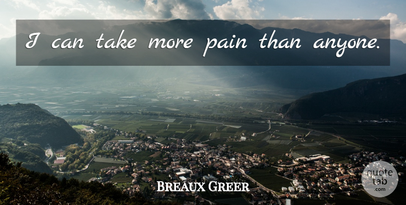 Breaux Greer Quote About Pain, I Can: I Can Take More Pain...
