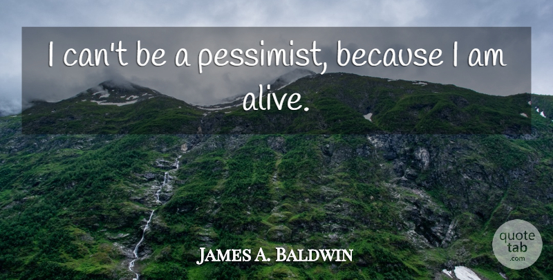 James A. Baldwin Quote About Alive, Pessimist, I Am Alive: I Cant Be A Pessimist...
