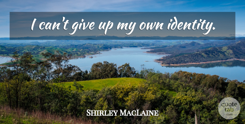 Shirley MacLaine Quote About Giving Up, Identity, I Can: I Cant Give Up My...