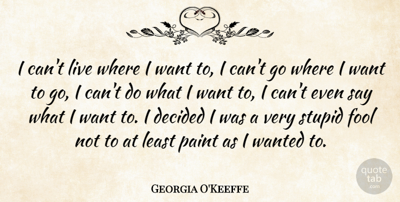 Georgia O'Keeffe Quote About Stupid, Fool, Want: I Cant Live Where I...