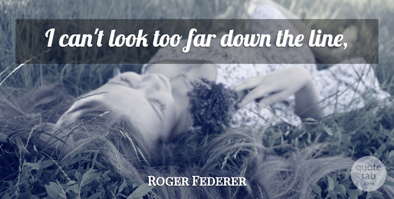 Roger Federer Quote About Far: I Cant Look Too Far...