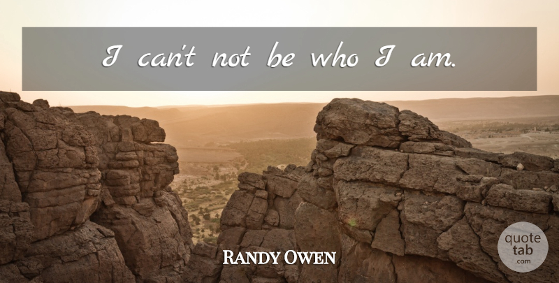 Randy Owen Quote About Who I Am, I Can: I Cant Not Be Who...