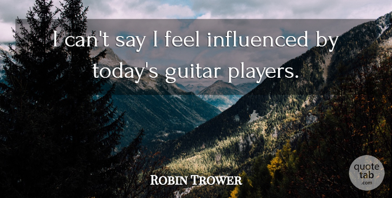 Robin Trower Quote About Player, Guitar, Today: I Cant Say I Feel...