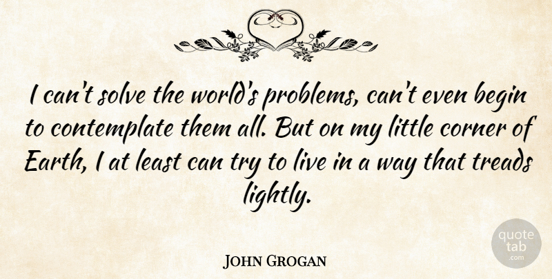 John Grogan Quote About Begin, Corner, Solve: I Cant Solve The Worlds...