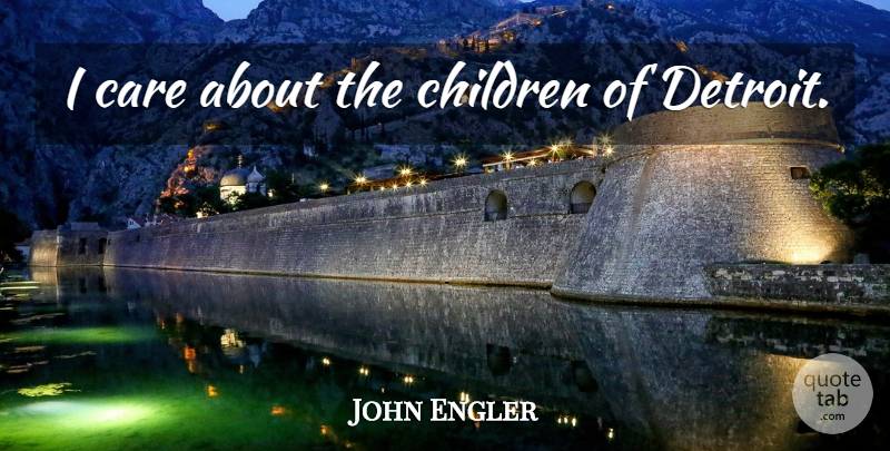 John Engler Quote About Children, Care, Detroit: I Care About The Children...