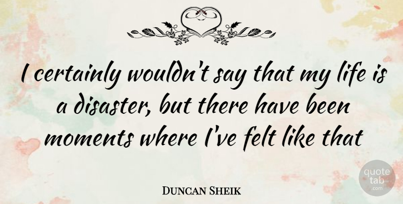 Duncan Sheik Quote About Life Is, Moments, Disaster: I Certainly Wouldnt Say That...